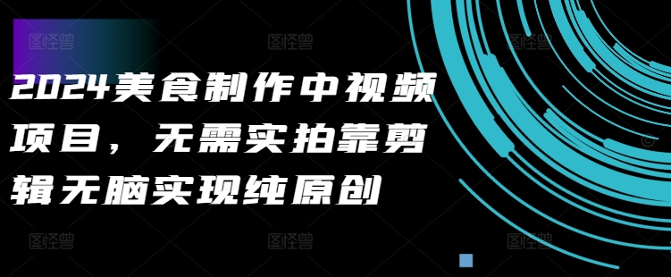 2024美食制作中视频项目，无需实拍靠剪辑无脑实现纯原创-腾渊网创
