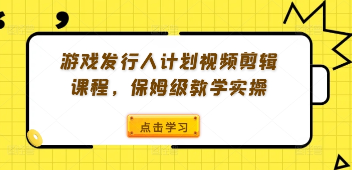 游戏发行人计划视频剪辑课程，保姆级教学实操-腾渊网创