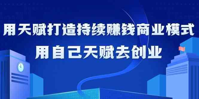 如何利用天赋打造持续赚钱商业模式，用自己天赋去创业(21节课)-腾渊网创