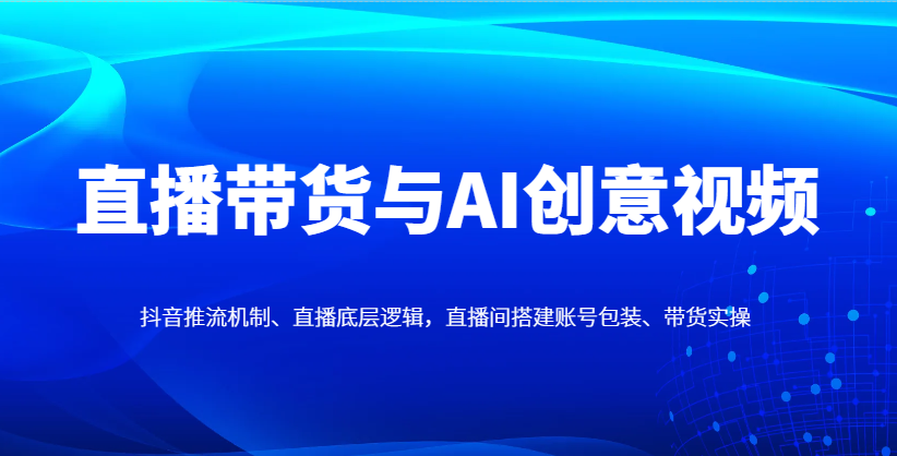直播带货与AI创意视频，抖音推流机制、直播底层逻辑，直播间搭建账号包装、带货实操-腾渊论坛