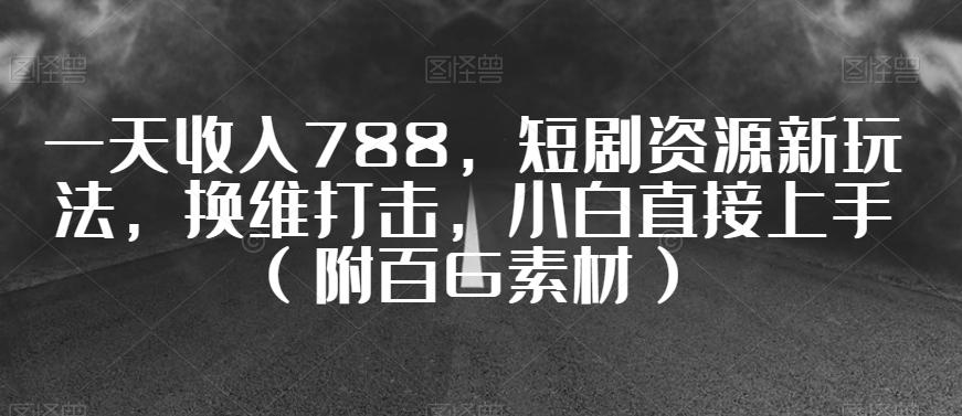 一天收入788，短剧资源新玩法，换维打击，小白直接上手（附百G素材）【揭秘】-腾渊论坛