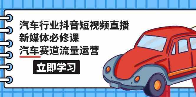 汽车行业抖音短视频直播新媒体必修课，汽车赛道流量运营(118节课)-腾渊网创