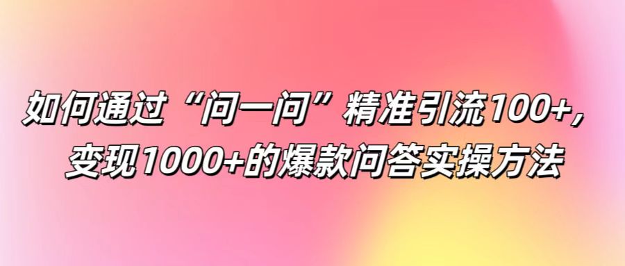 如何通过“问一问”精准引流100+， 变现1000+的爆款问答实操方法-腾渊网创