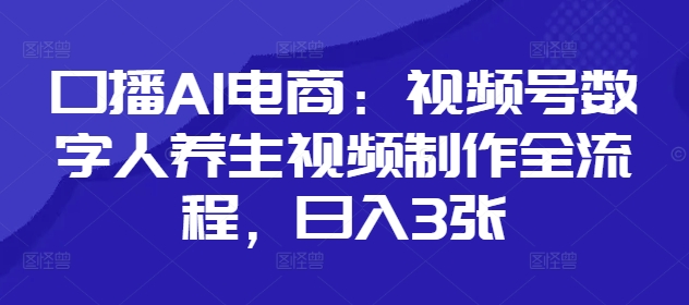 口播AI电商：视频号数字人养生视频制作全流程，日入3张-腾渊网创