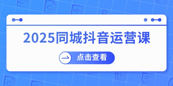 2025同城抖音运营课：涵盖实体店盈利，团购好处，助商家获取流量-腾渊网创
