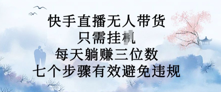 10月新玩法，快手直播无人带货，每天躺Z三位数，七个步骤有效避免违规【揭秘】-腾渊网创