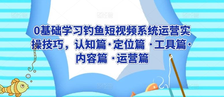0基础学习钓鱼短视频系统运营实操技巧，认知篇·定位篇 ·工具篇·内容篇 ·运营篇-腾渊网创
