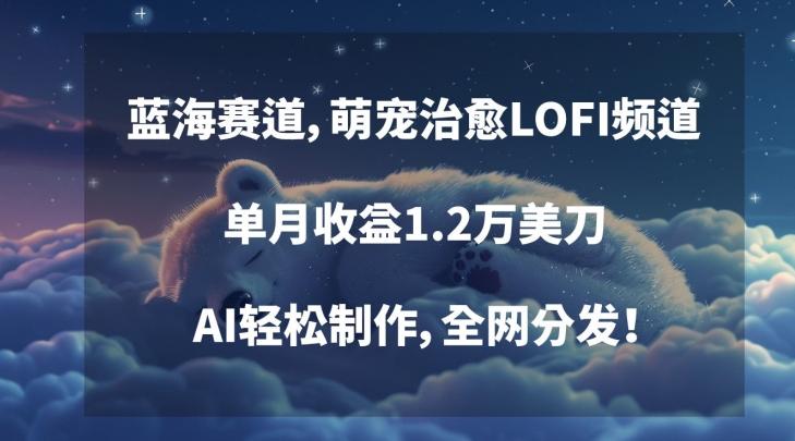 蓝海赛道，萌宠治愈LOFI频道，单月收益1.2万美刀，AI轻松制作，全网分发【揭秘】-腾渊网创