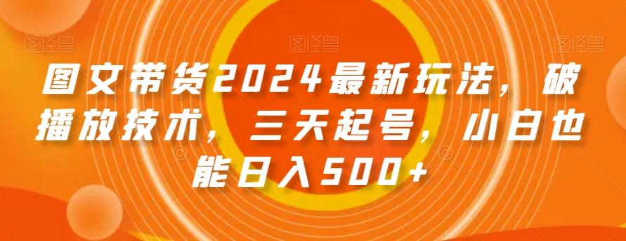 图文带货2024最新玩法，破播放技术，三天起号，小白也能日入500+【揭秘】-腾渊网创