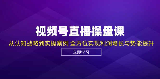 视频号直播操盘课，从认知战略到实操案例 全方位实现利润增长与势能提升-腾渊网创