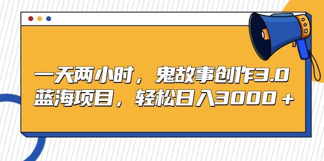一天两小时，鬼故事创作3.0，蓝海项目，轻松日入3000＋-腾渊论坛