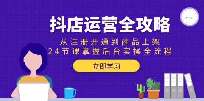 抖店运营全攻略：从注册开通到商品上架，24节课掌握后台实操全流程-腾渊网创