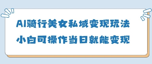 AI骑行美女私域变现玩法小白可操作当日变现5张-腾渊网创