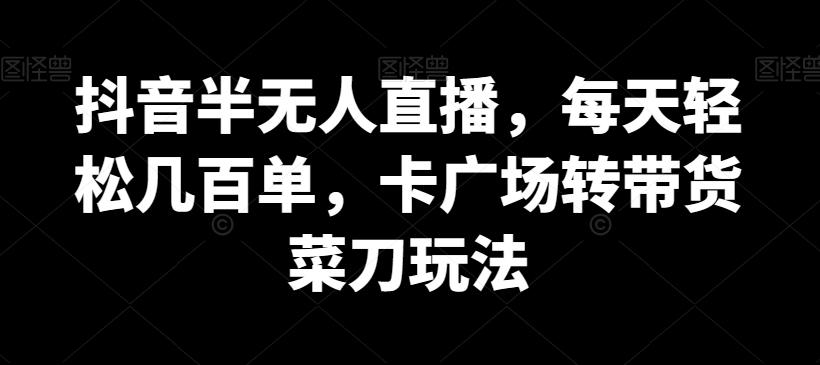 抖音半无人直播，每天轻松几百单，卡广场转带货菜刀玩法【揭秘】-腾渊网创
