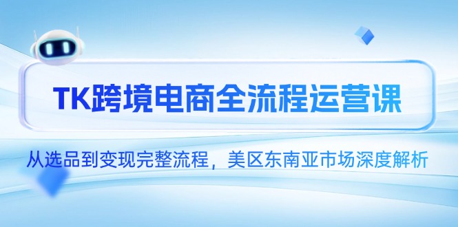 TK跨境电商全流程运营课，从选品到变现完整流程，美区东南亚市场深度解析-腾渊网创