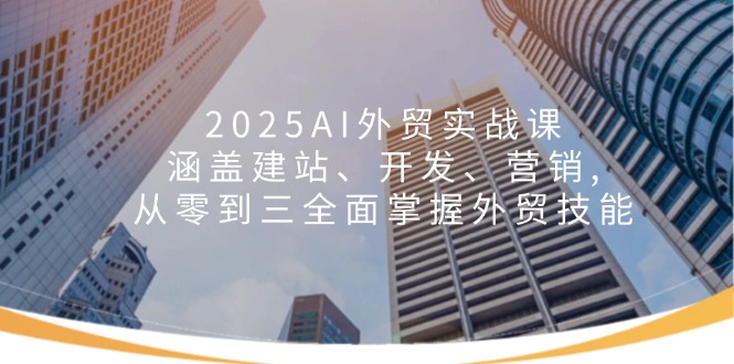 2025AI外贸实战课：涵盖建站、开发、营销, 从零到三全面掌握外贸技能-腾渊论坛