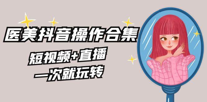 美业全干货·生美·医美抖音操作合集，短视频+直播，一次就玩转-腾渊网创