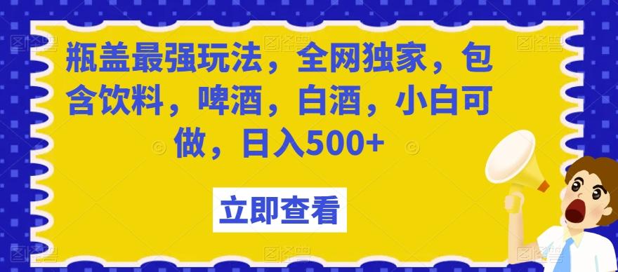 瓶盖最强玩法，全网独家，包含饮料，啤酒，白酒，小白可做，日入500+【揭秘】-腾渊网创
