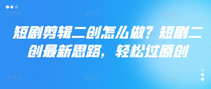 短剧剪辑二创怎么做？短剧二创最新思路，轻松过原创-腾渊论坛