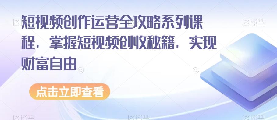短视频创作运营全攻略系列课程，掌握短视频创收秘籍，实现财富自由-腾渊论坛
