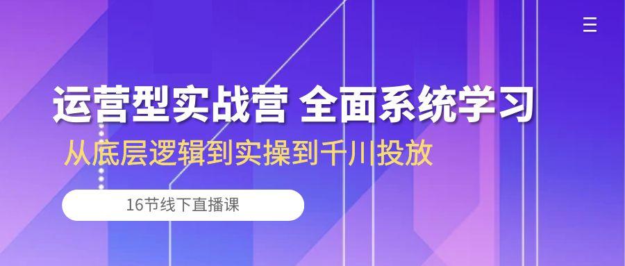 运营型实战营 全面系统学习-从底层逻辑到实操到千川投放(16节线下直播课-腾渊网创