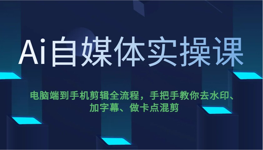 Ai自媒体实操课，电脑端到手机剪辑全流程，手把手教你去水印、加字幕、做卡点混剪-腾渊网创