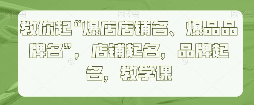 教你起“爆店店铺名、爆品品牌名”，店铺起名，品牌起名，教学课-腾渊网创