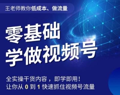 王老师教你低成本、做流量，零基础学做视频号，0-1快速抓住视频号流量-腾渊网创