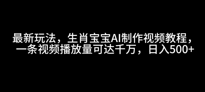 最新玩法，生肖宝宝AI制作视频教程，一条视频播放量可达千万，日入5张【揭秘】-腾渊网创