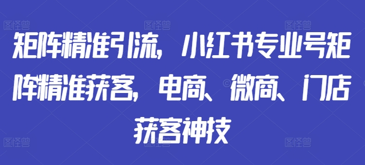 矩阵精准引流，小红书专业号矩阵精准获客，电商、微商、门店获客神技-腾渊网创