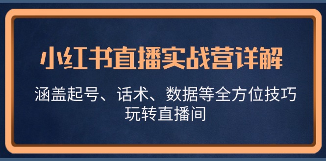 小红书直播实战营详解，涵盖起号、话术、数据等全方位技巧，玩转直播间-腾渊网创