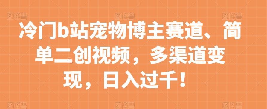 冷门b站宠物博主赛道，简单二创视频，多渠道变现，日入过千！【揭秘】-腾渊论坛