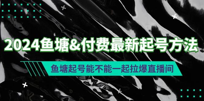 (9507期)2024鱼塘&付费最新起号方法：鱼塘起号能不能一起拉爆直播间-腾渊网创