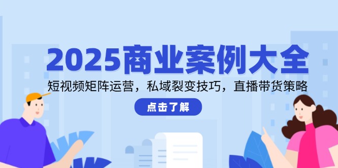 2025商业案例大全，短视频矩阵运营，私域裂变技巧，直播带货策略-腾渊网创