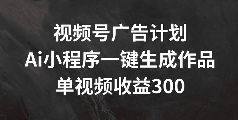 视频号广告计划，AI小程序一键生成作品， 单视频收益300+【揭秘】-腾渊论坛