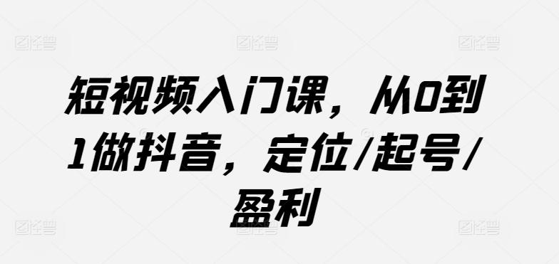 短视频入门课，从0到1做抖音，定位/起号/盈利-腾渊论坛