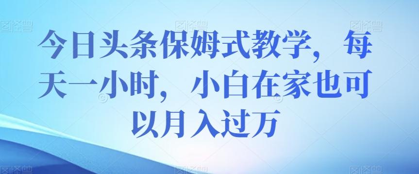 今日头条保姆式教学，每天一小时，小白在家也可以月入过万【揭秘】-腾渊网创