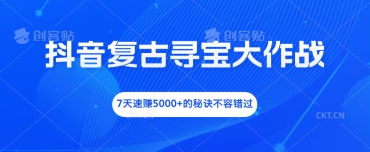 抖音复古寻宝大作战，7天速赚5000+的秘诀不容错过【揭秘】-腾渊网创