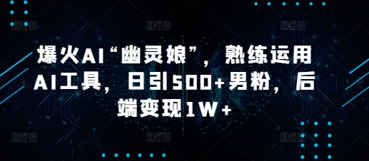 爆火AI“幽灵娘”，熟练运用AI工具，日引500+男粉，后端变现1W+【揭秘】-腾渊网创