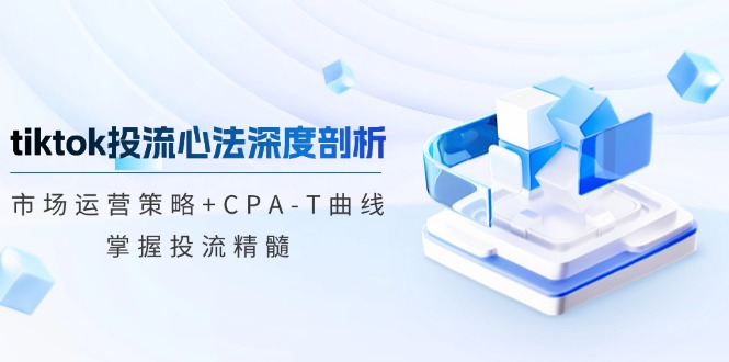 tiktok投流心法深度剖析：市场运营策略+CPA-T曲线，掌握投流精髓-腾渊网创