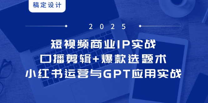 短视频商业IP实战6期：口播剪辑+爆款选题术，小红书运营与GPT应用实战-腾渊论坛