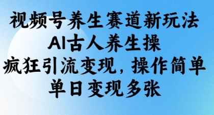 视频号养生赛道新玩法，AI古人养生操，疯狂引流变现，操作简单，单日变现多张-腾渊网创