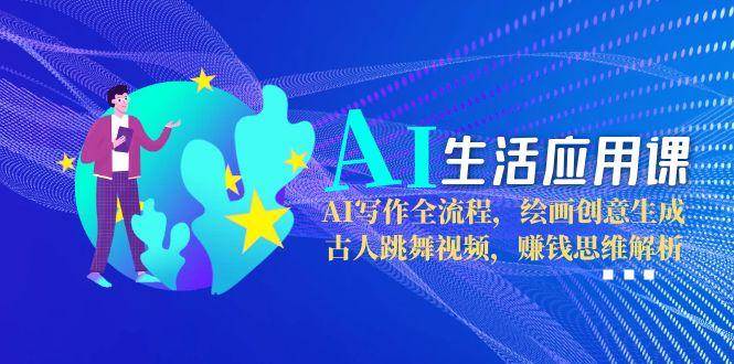 AI生活应用课：AI写作全流程，绘画创意生成，古人跳舞视频，赚钱思维解析-腾渊网创