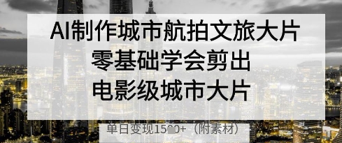 AI制作城市航拍文旅大片，零基础学会剪出电影级城市大片，单日变现多张-腾渊网创