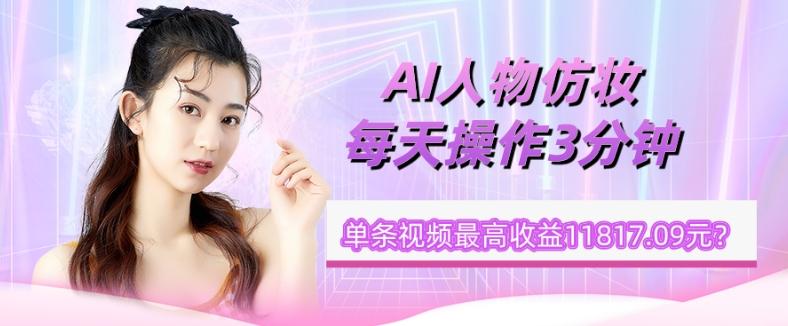 1个学员AI人物仿妆，每天操作3分钟，单条视频最高收益11817.09元？-腾渊论坛