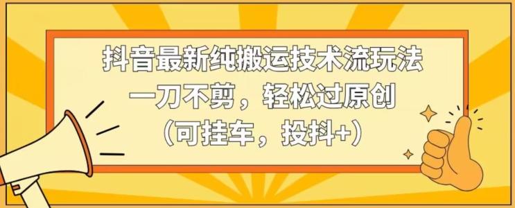 抖音最新纯搬运技术流玩法，一刀不剪，轻松过原创(可挂车，投抖+)【揭秘】-腾渊论坛