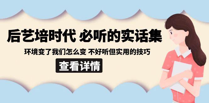 后艺培时代之必听的实话集：环境变了我们怎么变 不好听但实用的技巧-腾渊网创