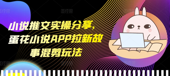 小说推文实操分享，蛋花小说APP拉新故事混剪玩法-腾渊网创