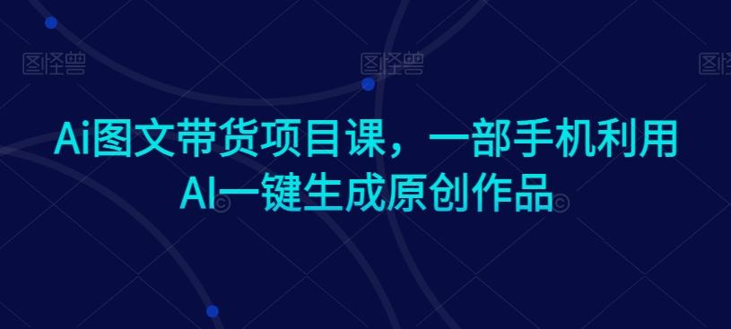 Ai图文带货项目课，一部手机利用AI一键生成原创作品-腾渊网创