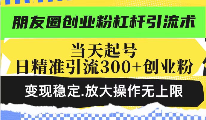 朋友圈创业粉杠杆引流术，投产高轻松日引300+创业粉，变现稳定.放大操...-腾渊网创